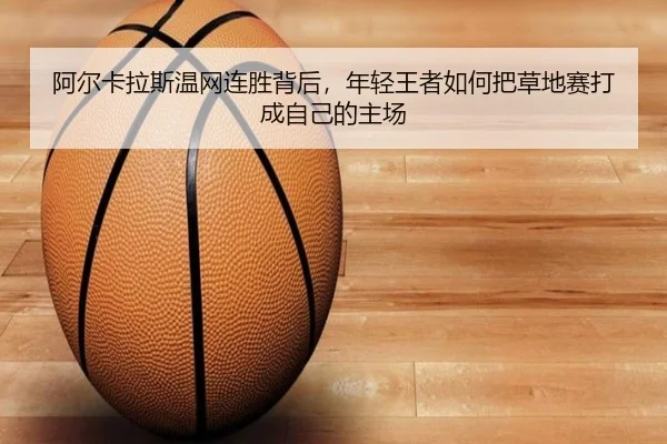 阿尔卡拉斯温网连胜背后，年轻王者如何把草地赛打成自己的主场